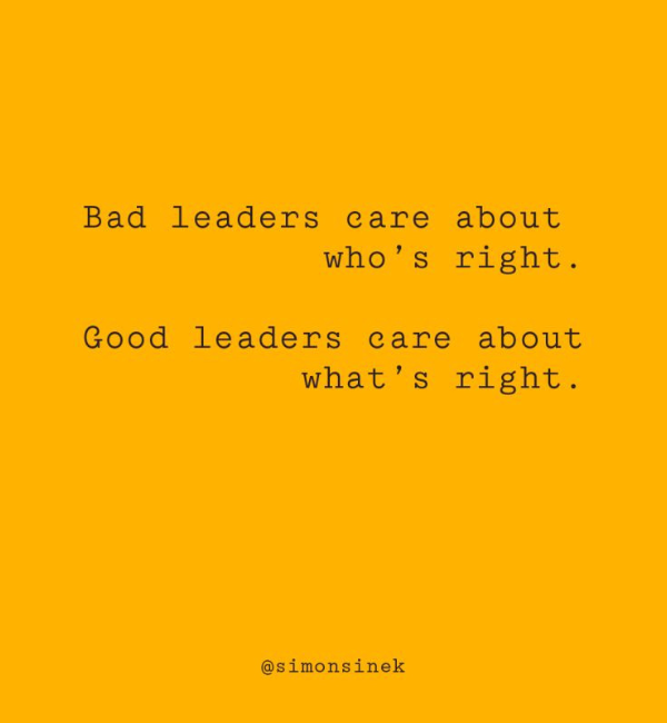 Bad leaders care about who’s right. Good leaders care about what’s right.